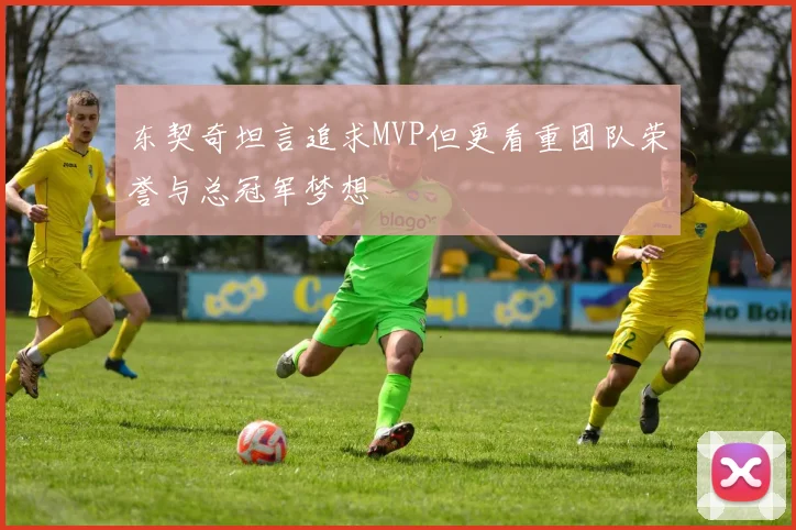 东契奇坦言追求MVP但更看重团队荣誉与总冠军梦想