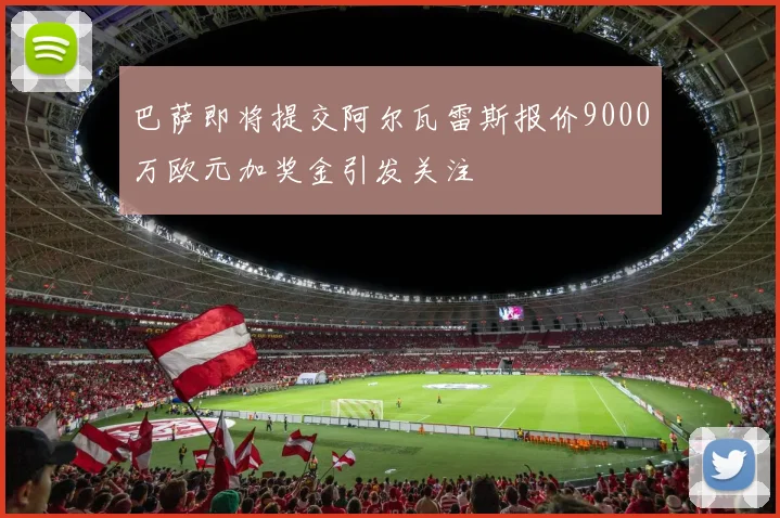 巴萨即将提交阿尔瓦雷斯报价9000万欧元加奖金引发关注