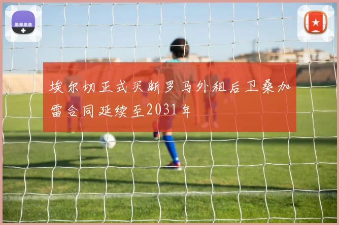 埃尔切正式买断罗马外租后卫桑加雷合同延续至2031年