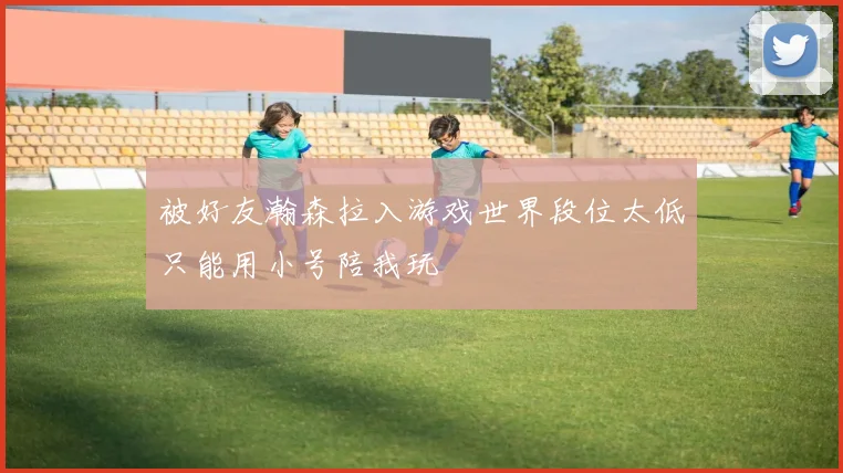 被好友瀚森拉入游戏世界段位太低只能用小号陪我玩