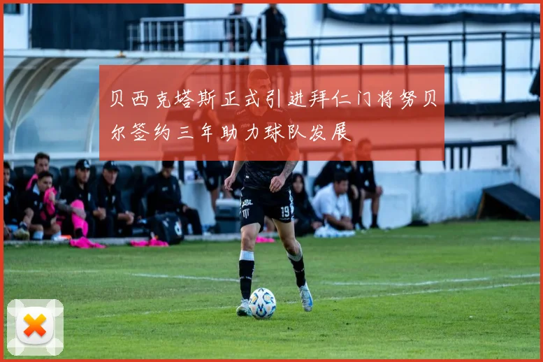 贝西克塔斯正式引进拜仁门将努贝尔签约三年助力球队发展