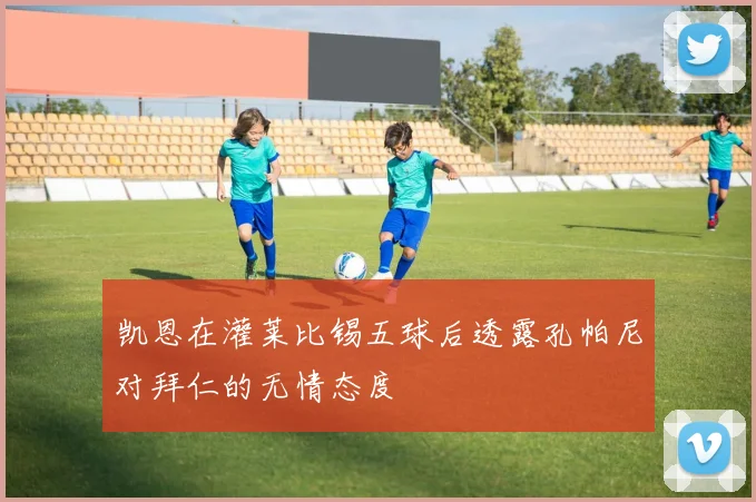 凯恩在灌莱比锡五球后透露孔帕尼对拜仁的无情态度