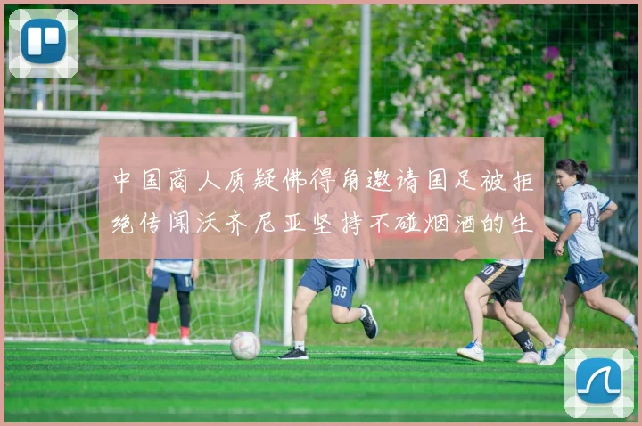 中国商人质疑佛得角邀请国足被拒绝传闻沃齐尼亚坚持不碰烟酒的生活方式