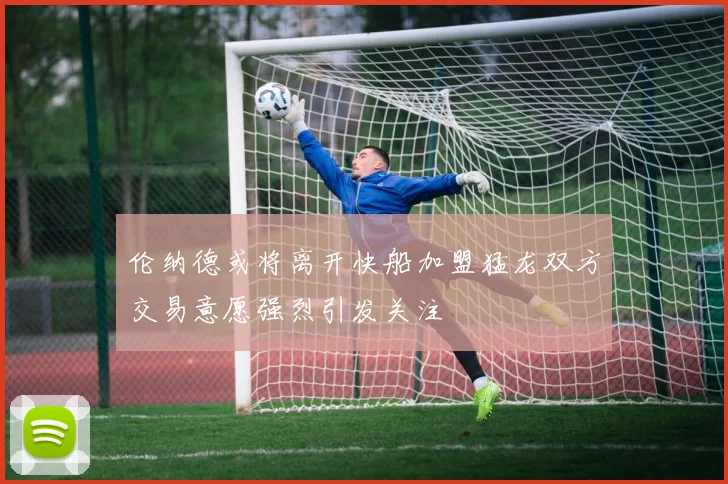 伦纳德或将离开快船加盟猛龙双方交易意愿强烈引发关注