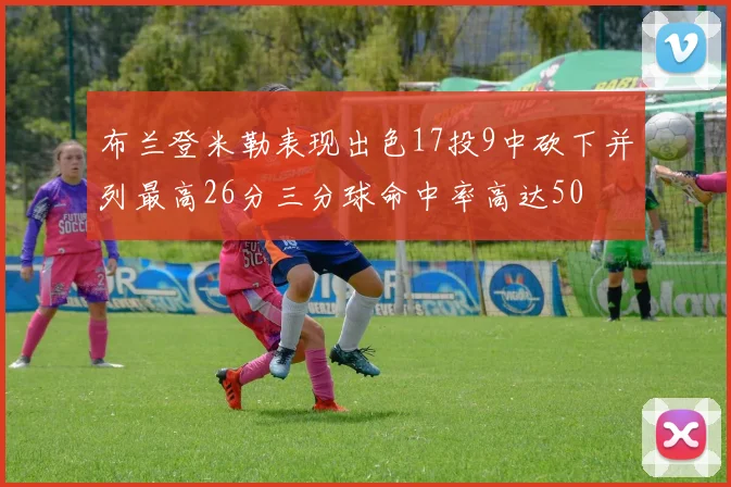 布兰登米勒表现出色17投9中砍下并列最高26分三分球命中率高达50
