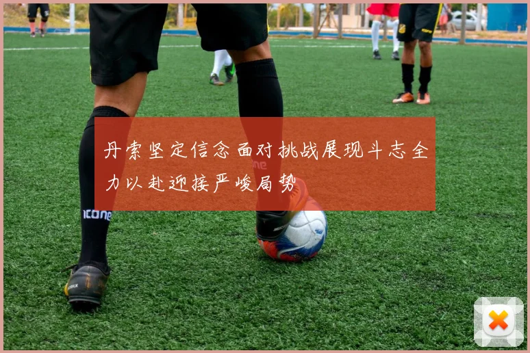 丹索坚定信念面对挑战展现斗志全力以赴迎接严峻局势