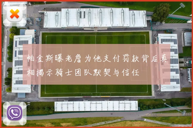 帕金斯曝老詹为他支付罚款背后真相揭示骑士团队默契与信任