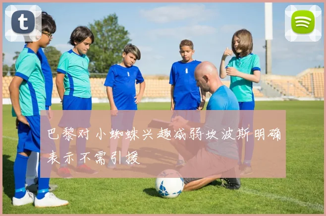 巴黎对小蜘蛛兴趣减弱坎波斯明确表示不需引援