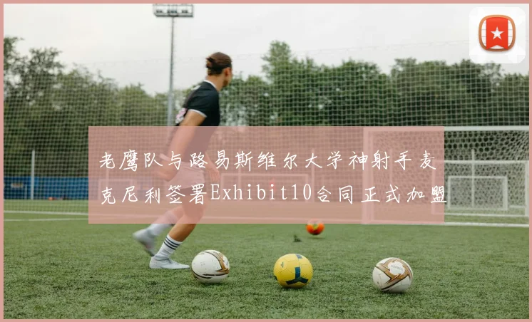 老鹰队与路易斯维尔大学神射手麦克尼利签署Exhibit10合同正式加盟