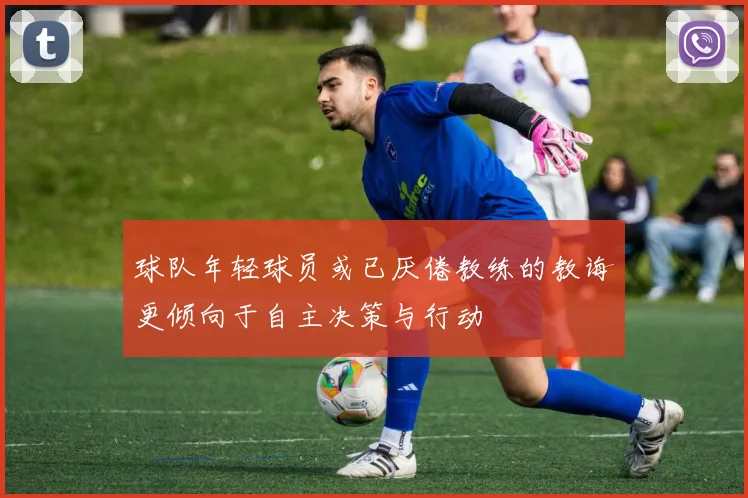 球队年轻球员或已厌倦教练的教诲更倾向于自主决策与行动