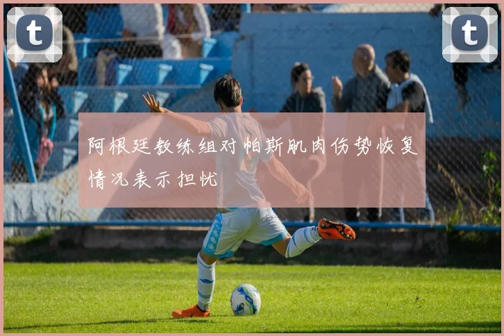 阿根廷教练组对帕斯肌肉伤势恢复情况表示担忧