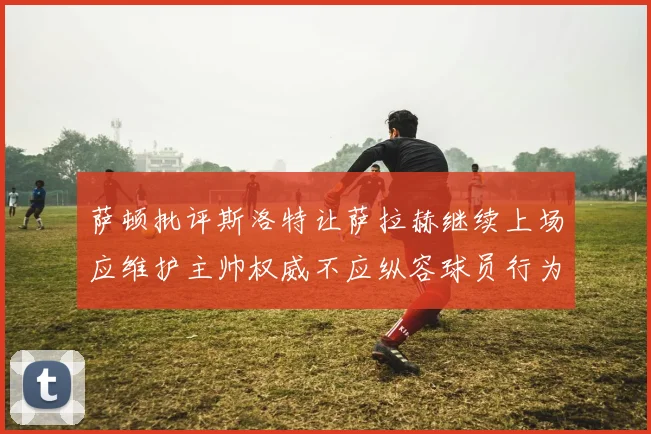 萨顿批评斯洛特让萨拉赫继续上场应维护主帅权威不应纵容球员行为