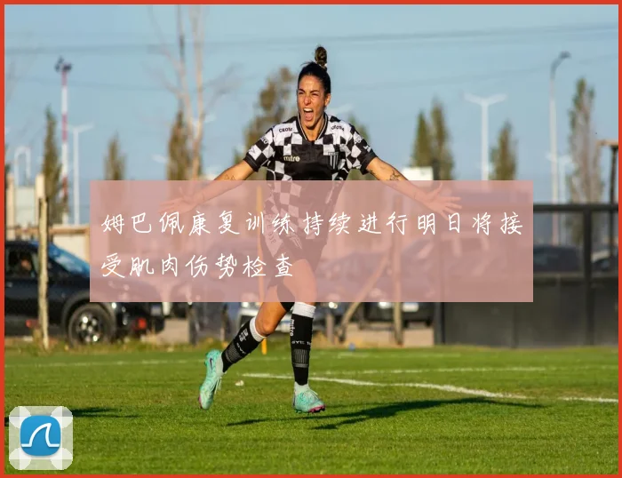 姆巴佩康复训练持续进行明日将接受肌肉伤势检查