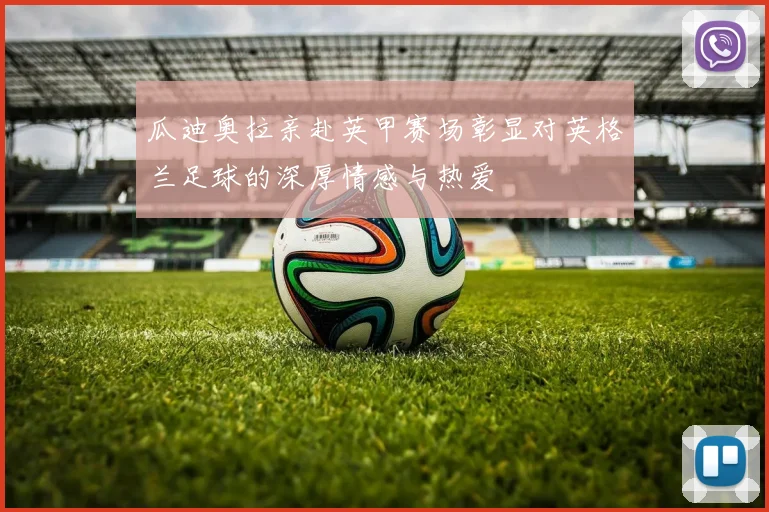 瓜迪奥拉亲赴英甲赛场彰显对英格兰足球的深厚情感与热爱