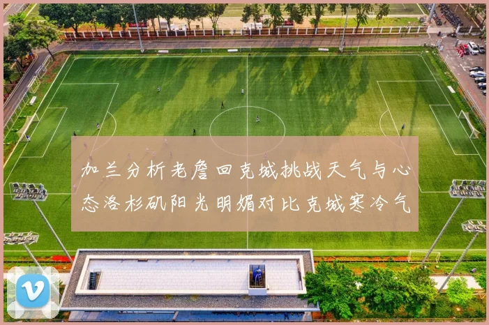 加兰分析老詹回克城挑战天气与心态洛杉矶阳光明媚对比克城寒冷气候