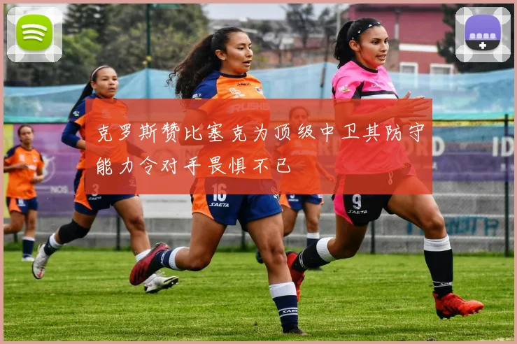 克罗斯赞比塞克为顶级中卫其防守能力令对手畏惧不已