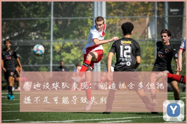 乔迪谈球队表现：创造机会多但把握不足可能导致失利
