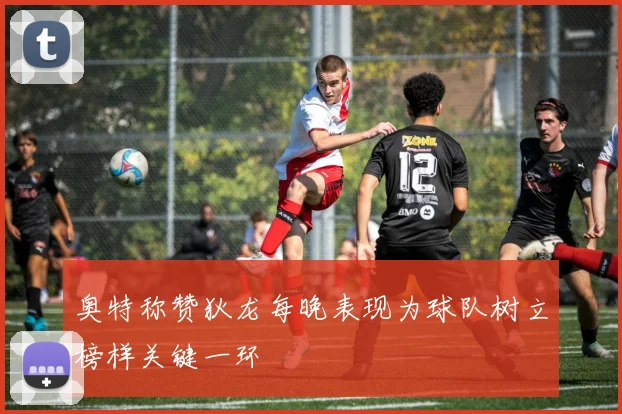 奥特称赞狄龙每晚表现为球队树立榜样关键一环