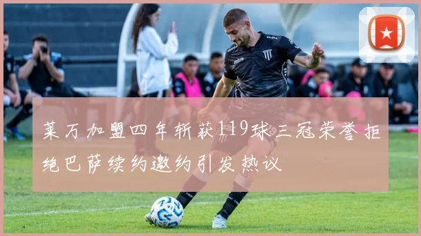 莱万加盟四年斩获119球三冠荣誉拒绝巴萨续约邀约引发热议