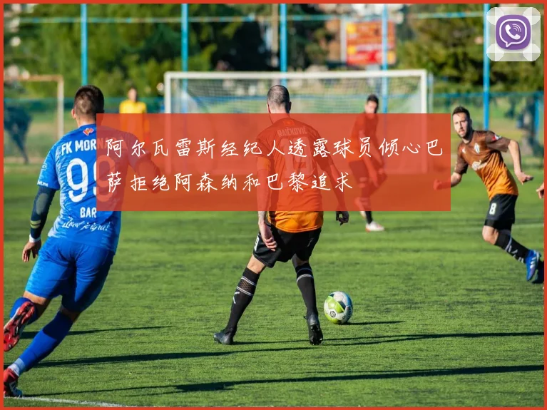 阿尔瓦雷斯经纪人透露球员倾心巴萨拒绝阿森纳和巴黎追求
