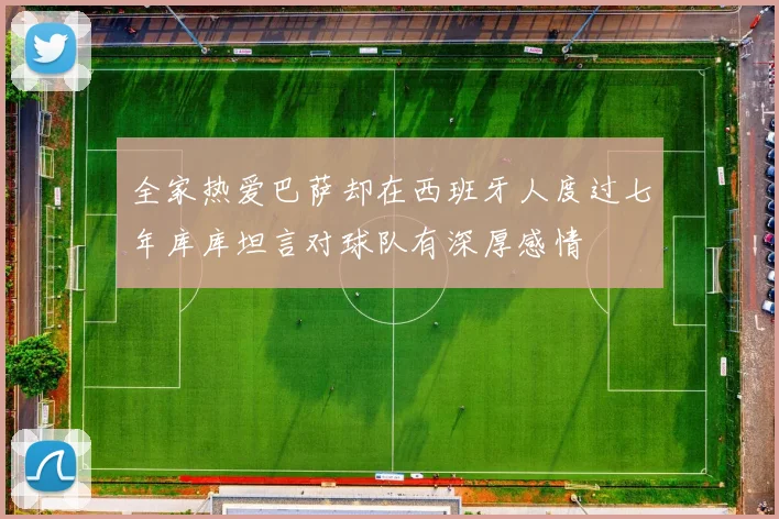 全家热爱巴萨却在西班牙人度过七年库库坦言对球队有深厚感情