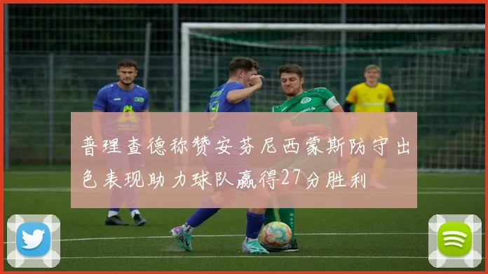 普理查德称赞安芬尼西蒙斯防守出色表现助力球队赢得27分胜利