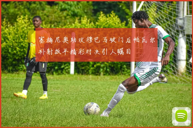 塞梅尼奥助攻穆巴马破门后帕瓦尔补射扳平精彩对决引人瞩目