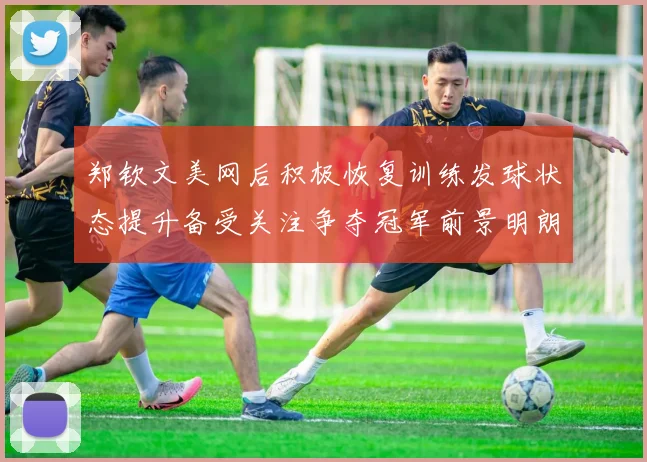 郑钦文美网后积极恢复训练发球状态提升备受关注争夺冠军前景明朗