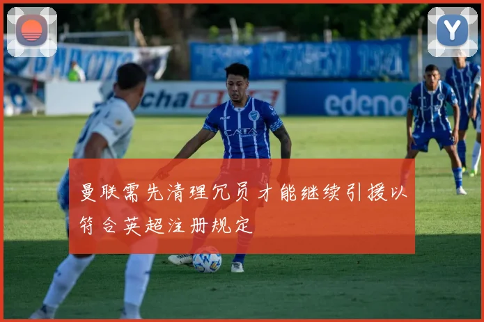 曼联需先清理冗员才能继续引援以符合英超注册规定