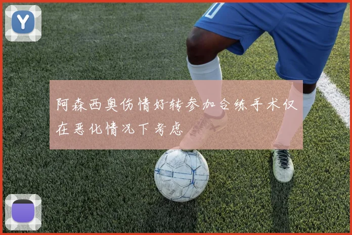 阿森西奥伤情好转参加合练手术仅在恶化情况下考虑